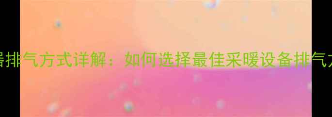 图片 专业指南家用热水器排气方式详解：如何选择最佳采暖设备排气方案及安装注意事项