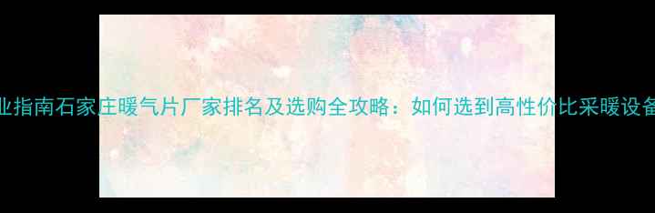 图片 专业指南石家庄暖气片厂家排名及选购全攻略：如何选到高性价比采暖设备？