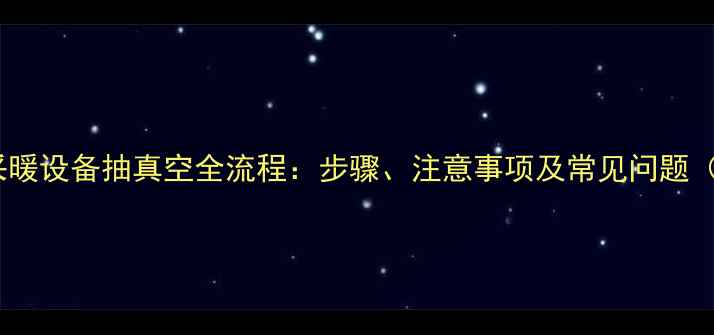 图片 专业指南采暖设备抽真空全流程：步骤、注意事项及常见问题（附图文）1