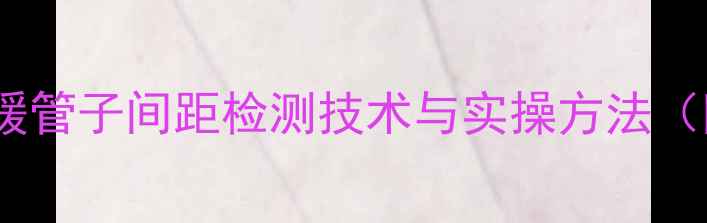 图片 专业指南：地暖管子间距检测技术与实操方法（附行业标准）1
