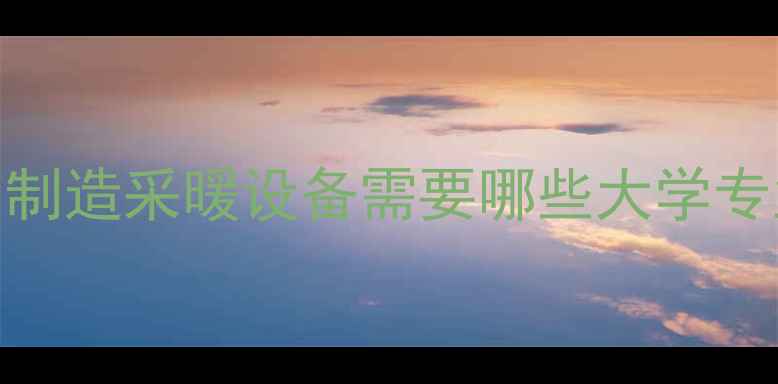 图片 专业选择与职业规划指南：制造采暖设备需要哪些大学专业？附课程体系与就业前景
