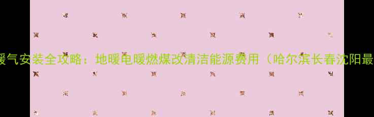 图片 东北农村暖气安装全攻略：地暖电暖燃煤改清洁能源费用（哈尔滨长春沈阳最新报价）1