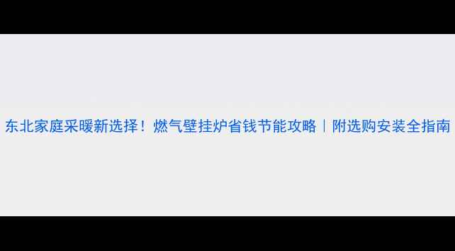 东北家庭采暖新选择燃气壁挂炉省钱节能攻略附选购安装全指南