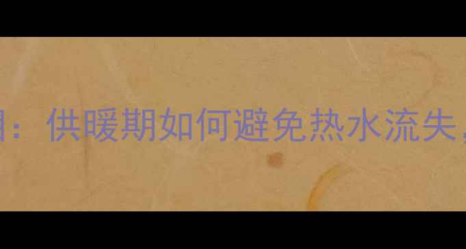 图片 东北暖气放水真相：供暖期如何避免热水流失，提升供暖效率？
