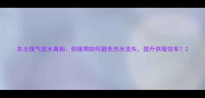 东北暖气放水真相供暖期如何避免热水流失提升供暖效率
