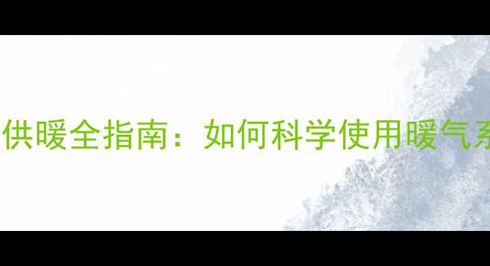东北采暖设备长期供暖全指南如何科学使用暖气系统省电又护设备