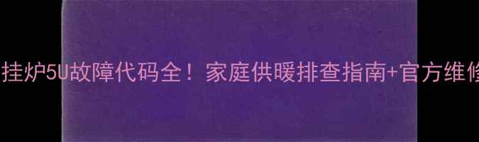 图片 东原壁挂炉5U故障代码全！家庭供暖排查指南+官方维修渠道2