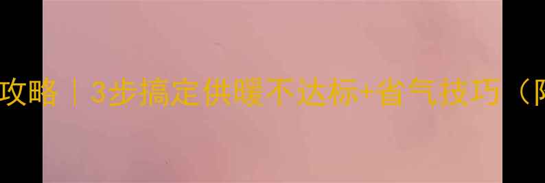 东原壁挂炉温度调试全攻略3步搞定供暖不达标省气技巧附冬季故障自检清单