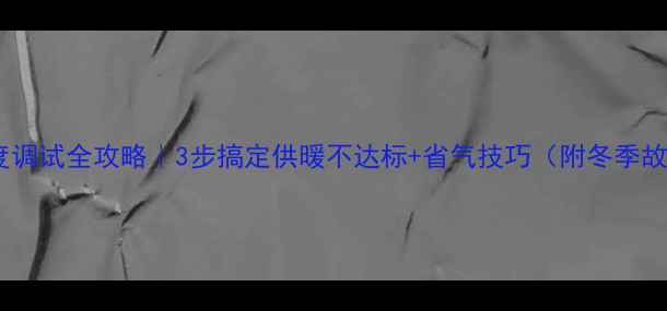 图片 东原壁挂炉温度调试全攻略｜3步搞定供暖不达标+省气技巧（附冬季故障自检清单）2