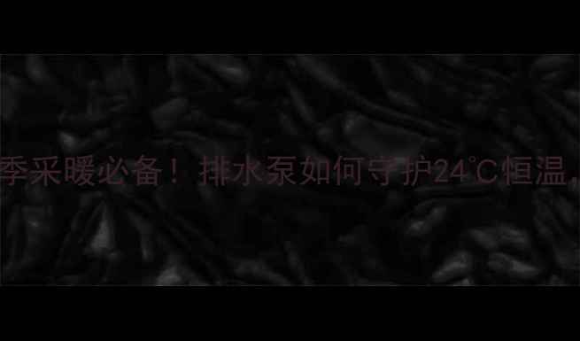 东芝中央空调排水泵冬季采暖必备排水泵如何守护24恒温故障排查选购指南全