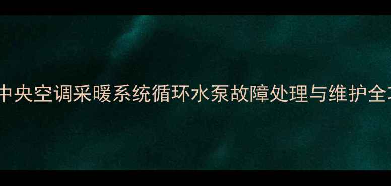 东芝中央空调采暖系统循环水泵故障处理与维护全攻略