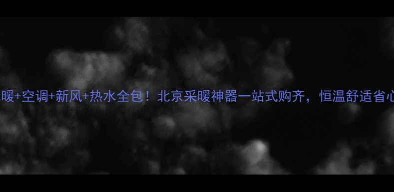 东芝地暖空调新风热水全包北京采暖神器一站式购齐恒温舒适省心指南