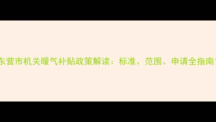 图片 东营市机关暖气补贴政策解读：标准、范围、申请全指南1