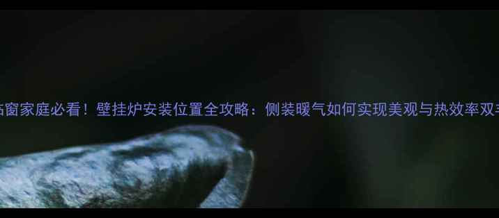两面临窗家庭必看壁挂炉安装位置全攻略侧装暖气如何实现美观与热效率双丰收