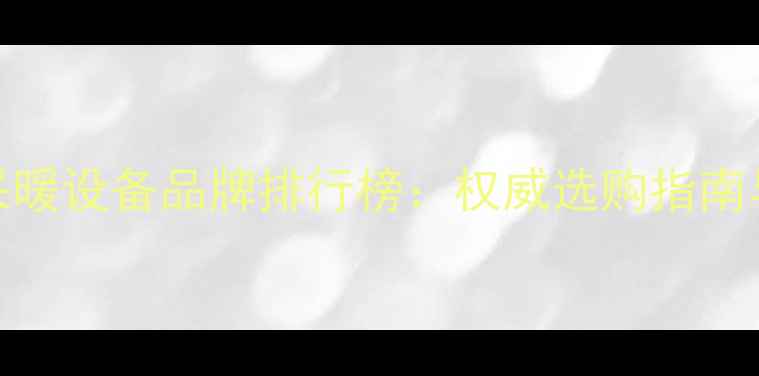 中国十大采暖设备品牌排行榜权威选购指南与市场趋势