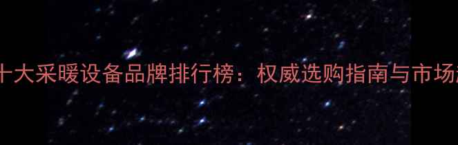 图片 中国十大采暖设备品牌排行榜：权威选购指南与市场趋势1