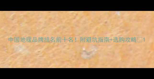 图片 中国地暖品牌排名前十名！附避坑指南+选购攻略🔥1