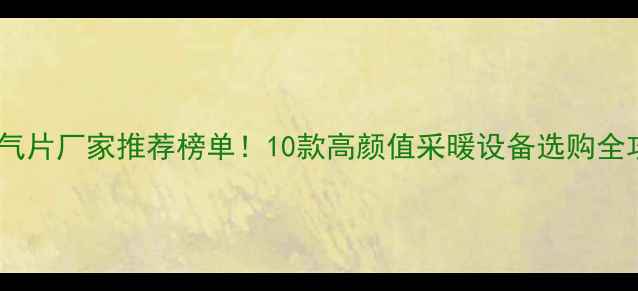 图片 中国暖气片厂家推荐榜单！10款高颜值采暖设备选购全攻略🔥1