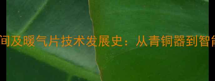 中国暖气片起源时间及暖气片技术发展史从青铜器到智能采暖的千年演变