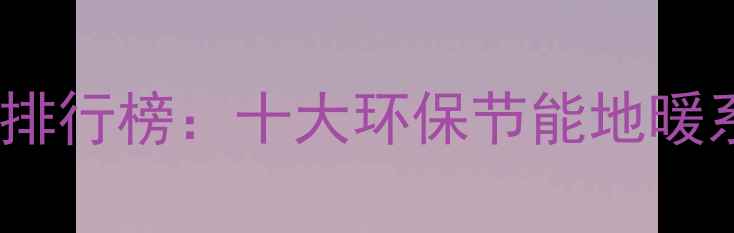 图片 中国碳纤维地暖品牌排行榜：十大环保节能地暖系统推荐与选购指南2