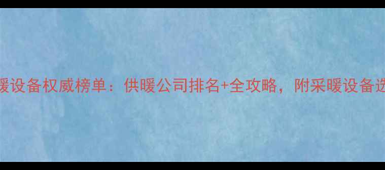 图片 中国采暖设备权威榜单：供暖公司排名+全攻略，附采暖设备选购指南