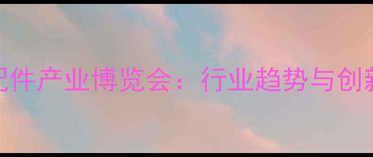 中国采暖设备配件产业博览会行业趋势与创新技术全景展示