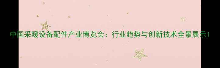 图片 中国采暖设备配件产业博览会：行业趋势与创新技术全景展示1