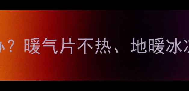 中央暖气不热怎么办暖气片不热地暖冰凉全专业维修指南
