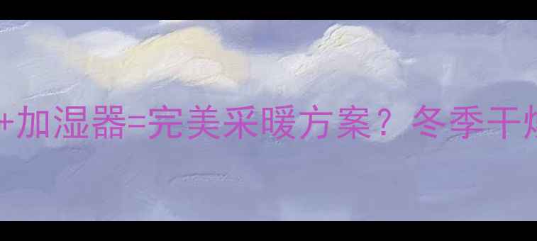 中央空调暖气加湿器完美采暖方案冬季干燥终结者全攻略