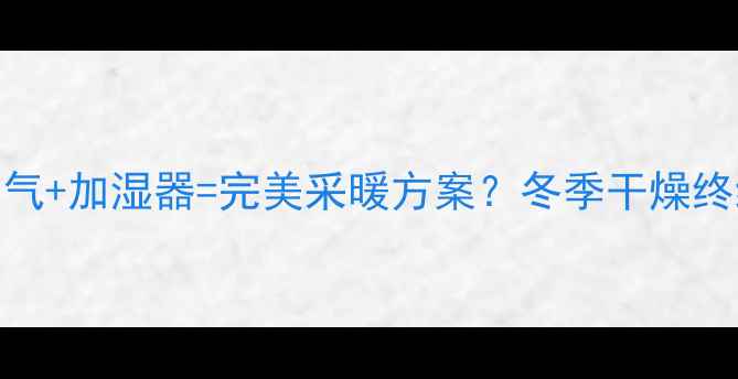 图片 中央空调+暖气+加湿器=完美采暖方案？冬季干燥终结者全攻略1