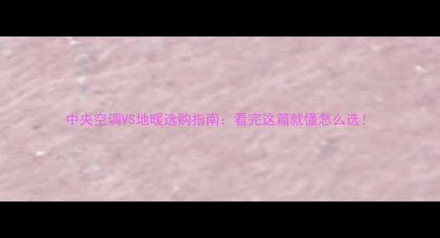 图片 中央空调VS地暖选购指南：看完这篇就懂怎么选！