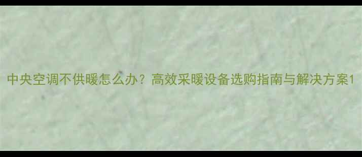 中央空调不供暖怎么办高效采暖设备选购指南与解决方案