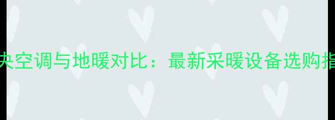 中央空调与地暖对比最新采暖设备选购指南