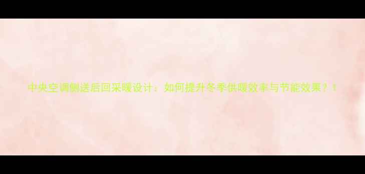 中央空调侧送后回采暖设计如何提升冬季供暖效率与节能效果