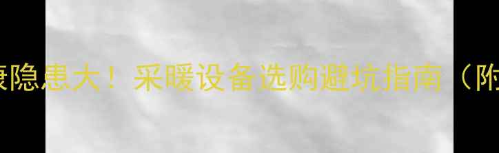 中央空调健康隐患大采暖设备选购避坑指南附深度测评