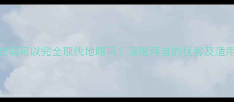 图片 中央空调可以完全取代地暖吗？深度两者的优劣及适用场景