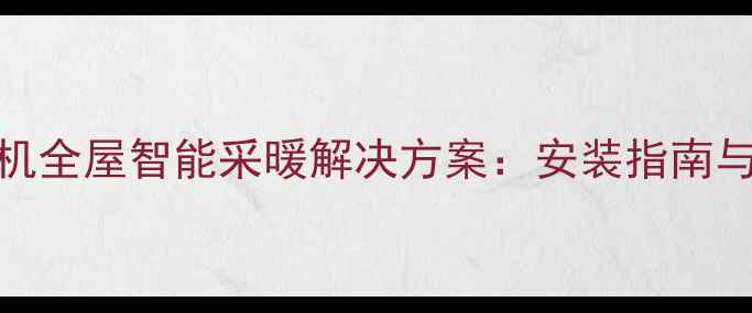 中央空调地暖一体机全屋智能采暖解决方案安装指南与选购攻略最新