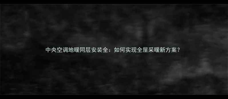 图片 中央空调地暖同层安装全：如何实现全屋采暖新方案？