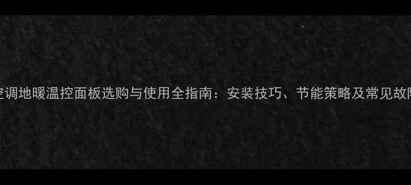 中央空调地暖温控面板选购与使用全指南安装技巧节能策略及常见故障处理