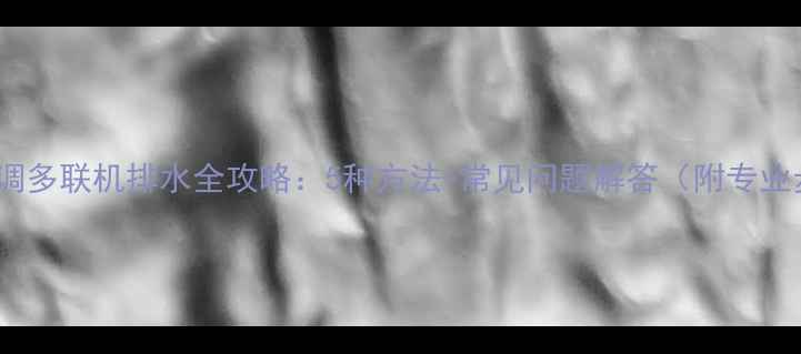 图片 中央空调多联机排水全攻略：5种方法+常见问题解答（附专业步骤）2