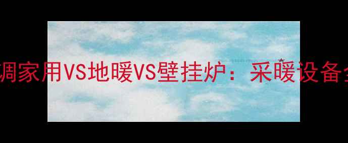 中央空调家用VS地暖VS壁挂炉采暖设备全攻略