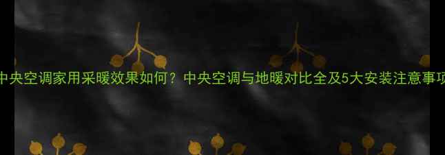 图片 中央空调家用采暖效果如何？中央空调与地暖对比全及5大安装注意事项