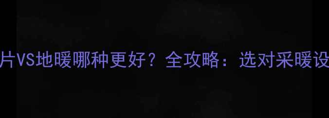 中央空调暖气片VS地暖哪种更好全攻略选对采暖设备省心又省钱