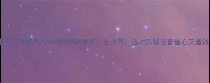 图片 中央空调暖气片VS地暖哪种更好？全攻略：选对采暖设备省心又省钱1