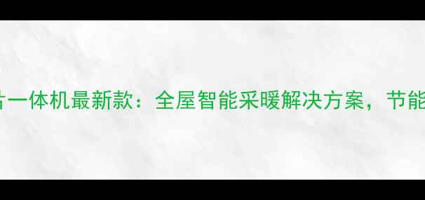 中央空调暖气片一体机最新款全屋智能采暖解决方案节能环保省电指南