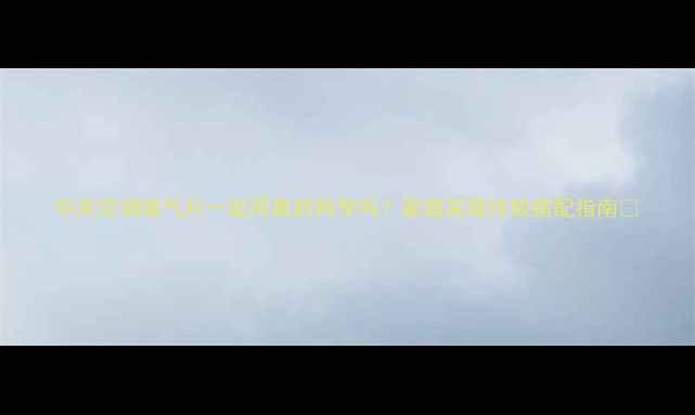 图片 中央空调暖气片一起用真的科学吗？家庭采暖终极搭配指南🔥