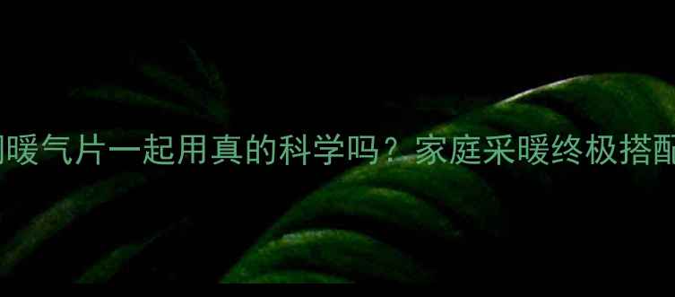 中央空调暖气片一起用真的科学吗家庭采暖终极搭配指南