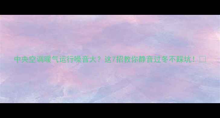 图片 中央空调暖气运行噪音大？这7招教你静音过冬不踩坑！🔥