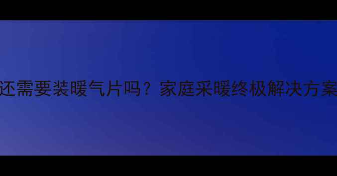 中央空调还需要装暖气片吗家庭采暖终极解决方案对比分析
