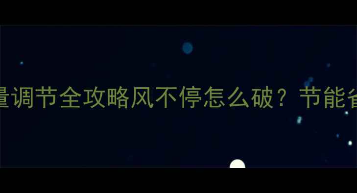 中央空调采暖风量调节全攻略风不停怎么破节能省电技巧大公开